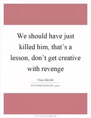 We should have just killed him, that’s a lesson, don’t get creative with revenge Picture Quote #1