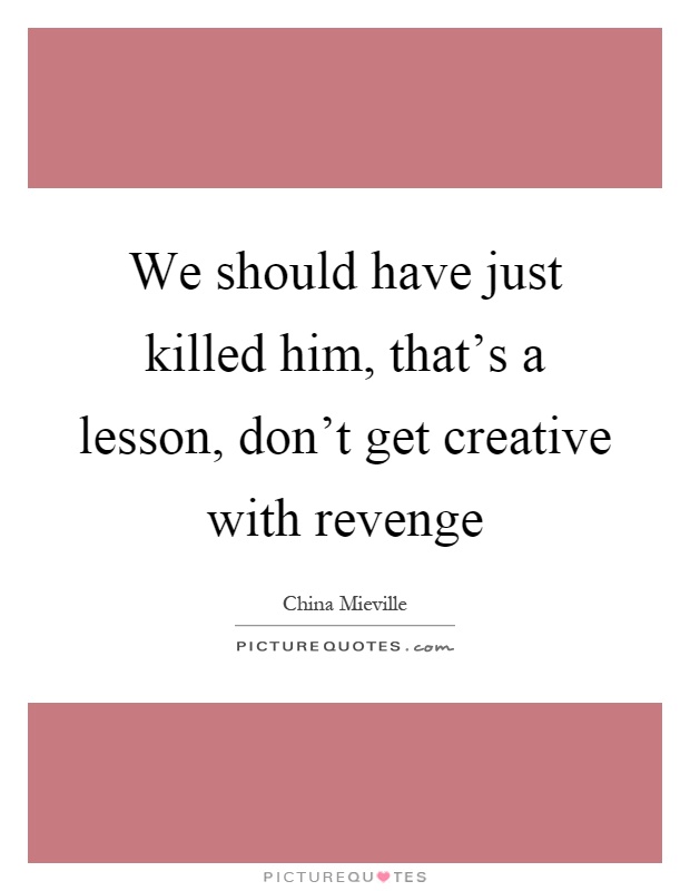 We should have just killed him, that's a lesson, don't get creative with revenge Picture Quote #1