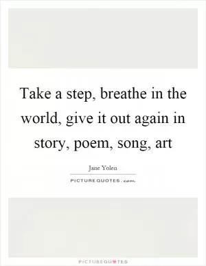 Take a step, breathe in the world, give it out again in story, poem, song, art Picture Quote #1