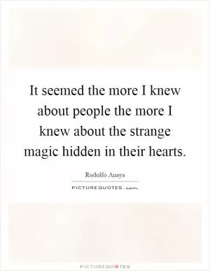 It seemed the more I knew about people the more I knew about the strange magic hidden in their hearts Picture Quote #1