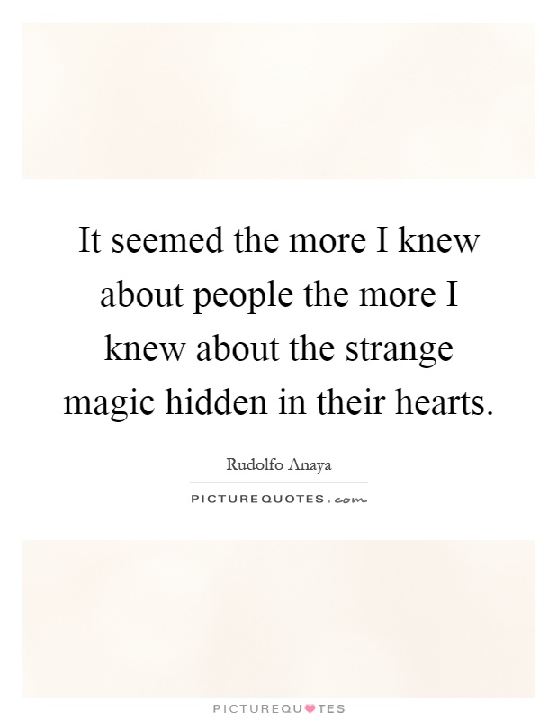 It seemed the more I knew about people the more I knew about the strange magic hidden in their hearts Picture Quote #1