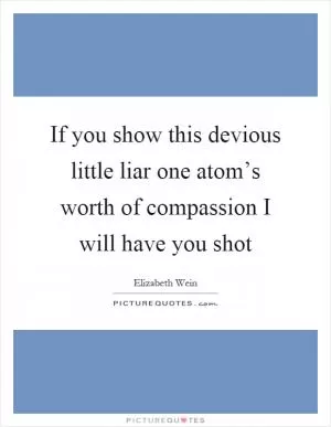 If you show this devious little liar one atom’s worth of compassion I will have you shot Picture Quote #1