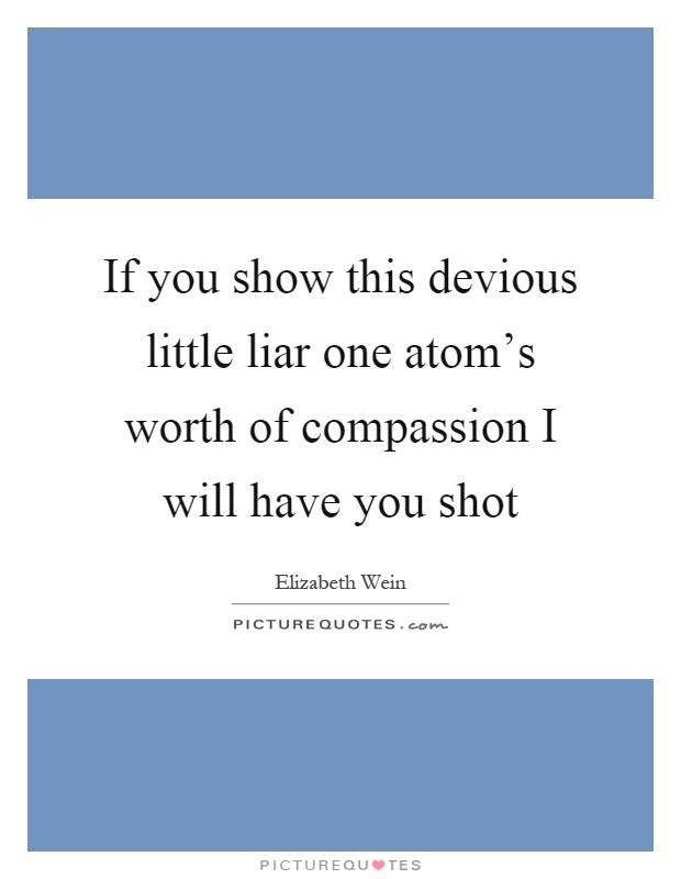 If you show this devious little liar one atom's worth of compassion I will have you shot Picture Quote #1