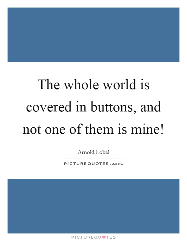 The whole world is covered in buttons, and not one of them is mine! Picture Quote #1