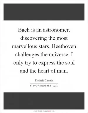 Bach is an astronomer, discovering the most marvellous stars. Beethoven challenges the universe. I only try to express the soul and the heart of man Picture Quote #1