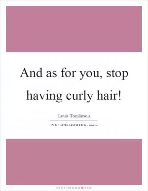 And as for you, stop having curly hair! Picture Quote #1