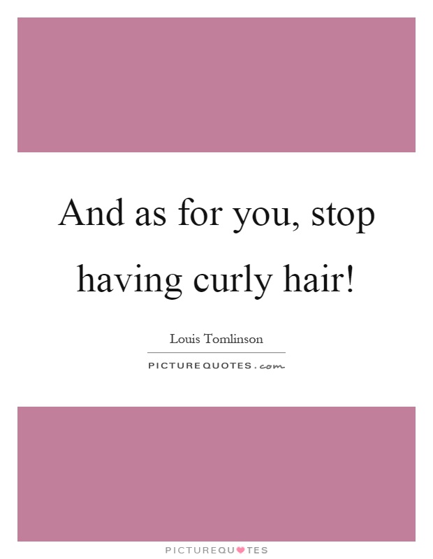 And as for you, stop having curly hair! Picture Quote #1