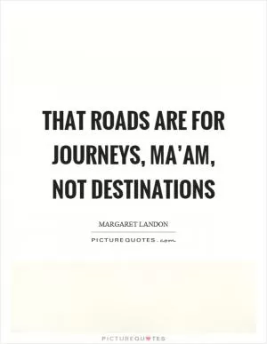 That roads are for journeys, ma’am, not destinations Picture Quote #1