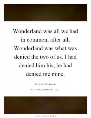 Wonderland was all we had in common, after all; Wonderland was what was denied the two of us. I had denied him his; he had denied me mine Picture Quote #1