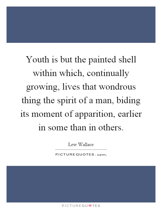 Youth is but the painted shell within which, continually growing, lives that wondrous thing the spirit of a man, biding its moment of apparition, earlier in some than in others Picture Quote #1
