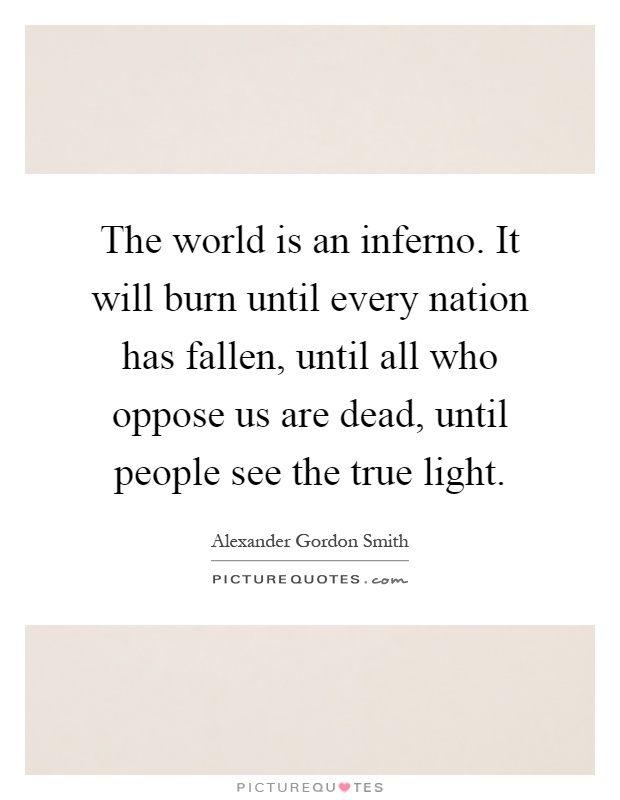 The world is an inferno. It will burn until every nation has fallen, until all who oppose us are dead, until people see the true light Picture Quote #1