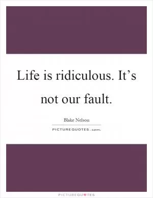 Life is ridiculous. It’s not our fault Picture Quote #1