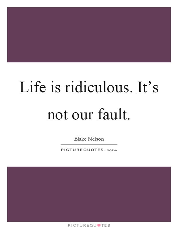 Life is ridiculous. It's not our fault Picture Quote #1