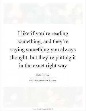 I like if you’re reading something, and they’re saying something you always thought, but they’re putting it in the exact right way Picture Quote #1