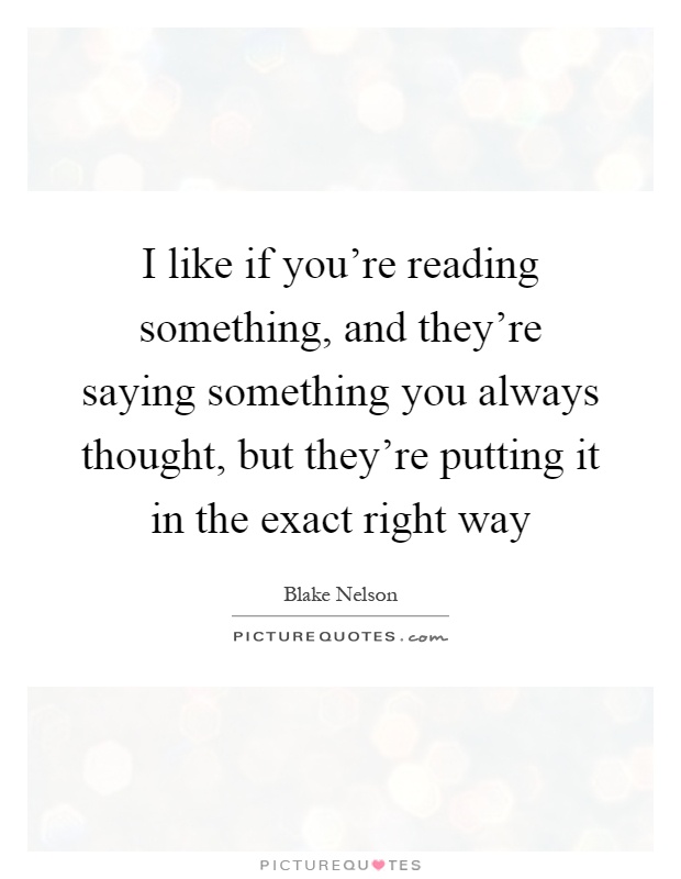 I like if you're reading something, and they're saying something you always thought, but they're putting it in the exact right way Picture Quote #1