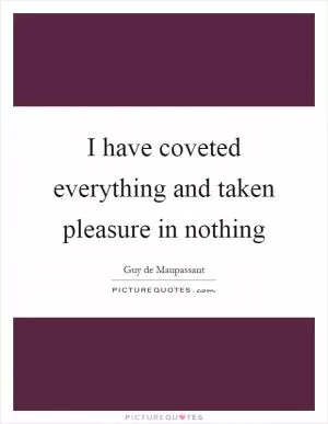 I have coveted everything and taken pleasure in nothing Picture Quote #1