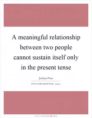 A meaningful relationship between two people cannot sustain itself only in the present tense Picture Quote #1