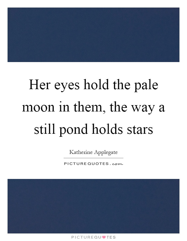Her eyes hold the pale moon in them, the way a still pond holds stars Picture Quote #1