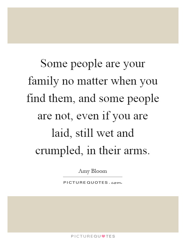 Some people are your family no matter when you find them, and some people are not, even if you are laid, still wet and crumpled, in their arms Picture Quote #1