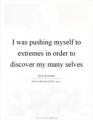 I was pushing myself to extremes in order to discover my many selves Picture Quote #1