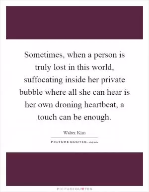 Sometimes, when a person is truly lost in this world, suffocating inside her private bubble where all she can hear is her own droning heartbeat, a touch can be enough Picture Quote #1
