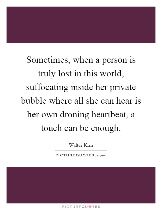 Sometimes, when a person is truly lost in this world, suffocating inside her private bubble where all she can hear is her own droning heartbeat, a touch can be enough Picture Quote #1