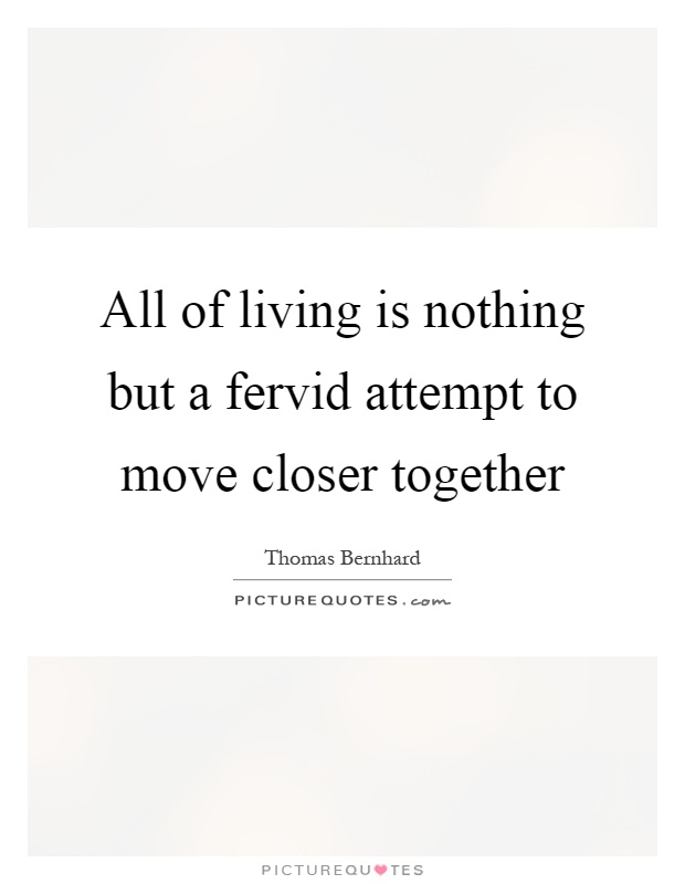 All of living is nothing but a fervid attempt to move closer together Picture Quote #1