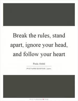 Break the rules, stand apart, ignore your head, and follow your heart Picture Quote #1