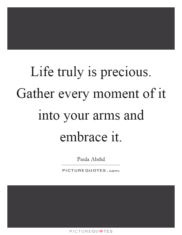 Life truly is precious. Gather every moment of it into your arms and embrace it Picture Quote #1