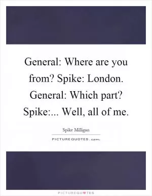 General: Where are you from? Spike: London. General: Which part? Spike:... Well, all of me Picture Quote #1