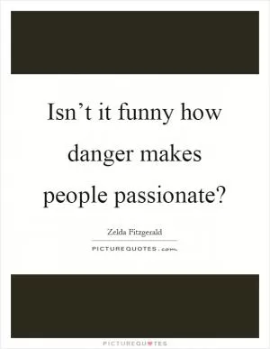 Isn’t it funny how danger makes people passionate? Picture Quote #1