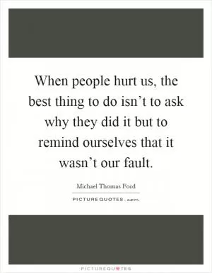When people hurt us, the best thing to do isn’t to ask why they did it but to remind ourselves that it wasn’t our fault Picture Quote #1