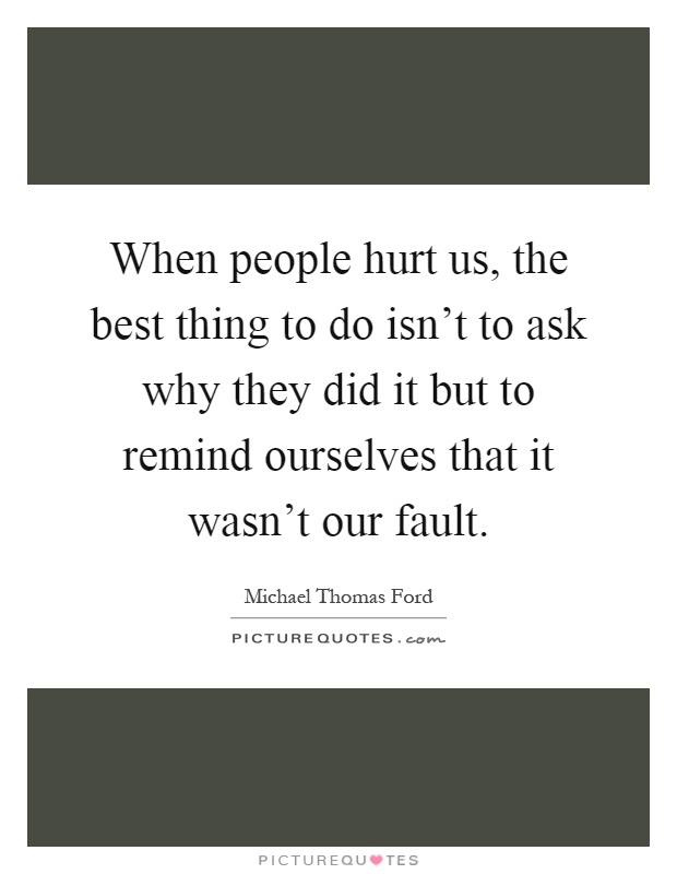 When people hurt us, the best thing to do isn't to ask why they did it but to remind ourselves that it wasn't our fault Picture Quote #1
