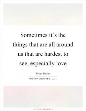 Sometimes it’s the things that are all around us that are hardest to see, especially love Picture Quote #1