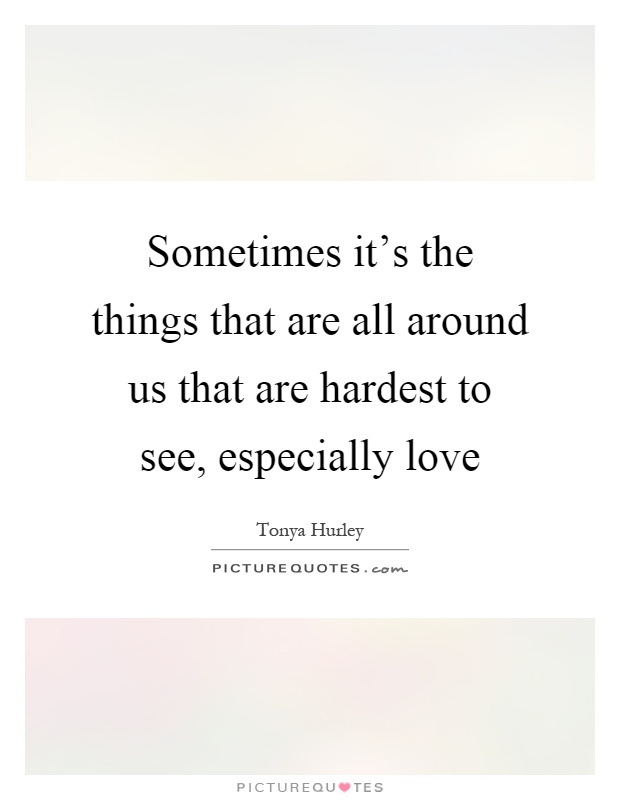 Sometimes it's the things that are all around us that are hardest to see, especially love Picture Quote #1