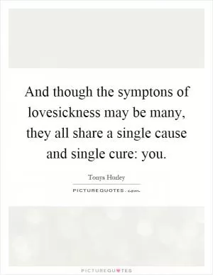 And though the symptons of lovesickness may be many, they all share a single cause and single cure: you Picture Quote #1