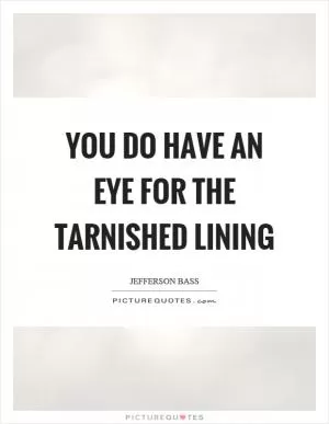 You do have an eye for the tarnished lining Picture Quote #1