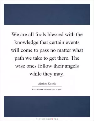 We are all fools blessed with the knowledge that certain events will come to pass no matter what path we take to get there. The wise ones follow their angels while they may Picture Quote #1