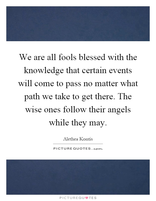 We are all fools blessed with the knowledge that certain events will come to pass no matter what path we take to get there. The wise ones follow their angels while they may Picture Quote #1