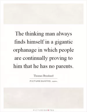 The thinking man always finds himself in a gigantic orphanage in which people are continually proving to him that he has no parents Picture Quote #1