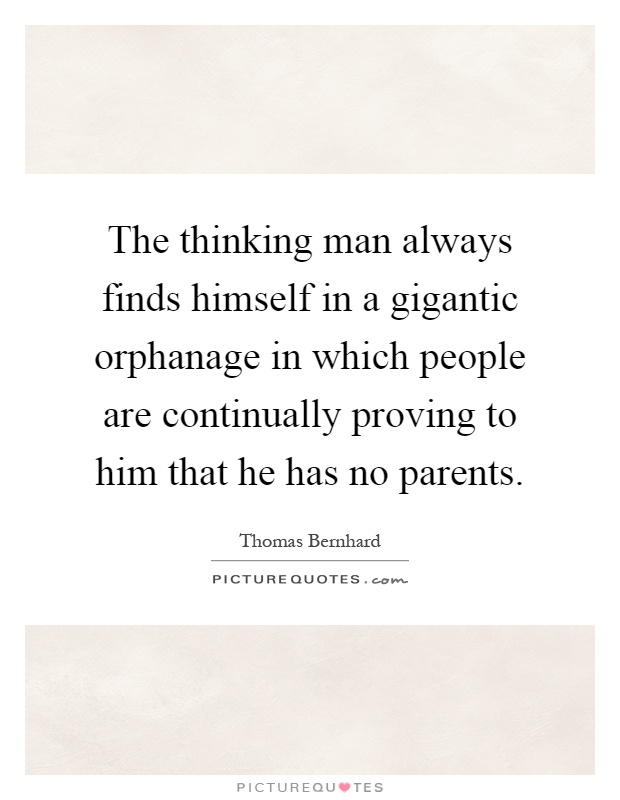 The thinking man always finds himself in a gigantic orphanage in which people are continually proving to him that he has no parents Picture Quote #1
