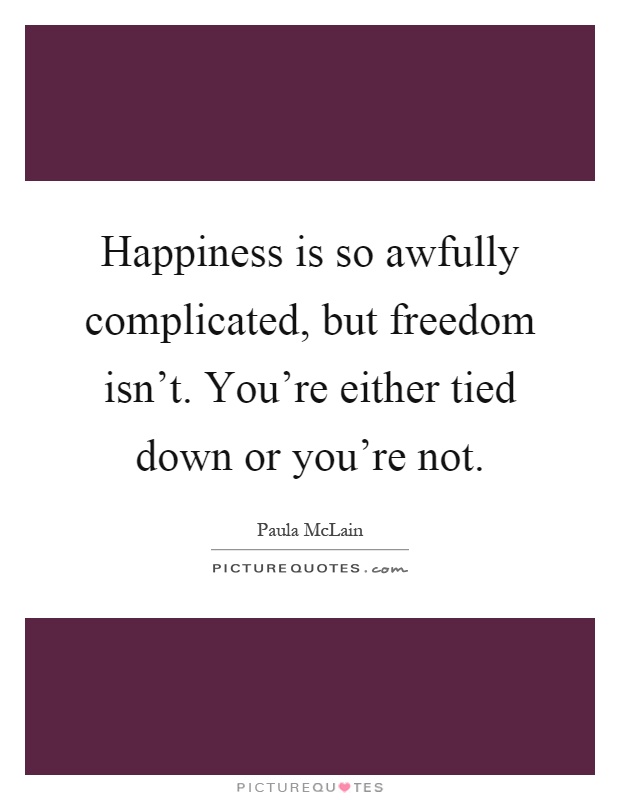 Happiness is so awfully complicated, but freedom isn't. You're either tied down or you're not Picture Quote #1