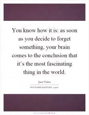 You know how it is: as soon as you decide to forget something, your brain comes to the conclusion that it’s the most fascinating thing in the world Picture Quote #1