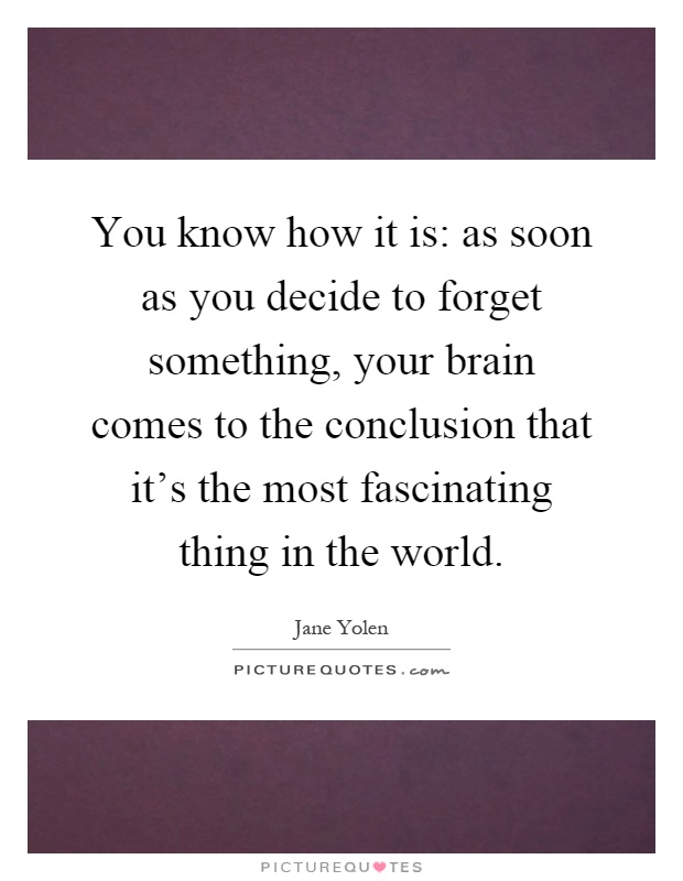 You know how it is: as soon as you decide to forget something, your brain comes to the conclusion that it's the most fascinating thing in the world Picture Quote #1
