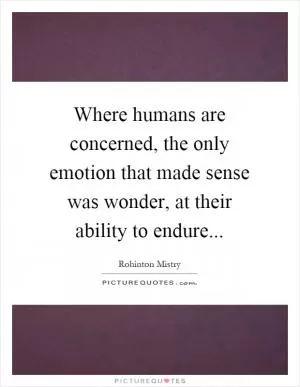 Where humans are concerned, the only emotion that made sense was wonder, at their ability to endure Picture Quote #1