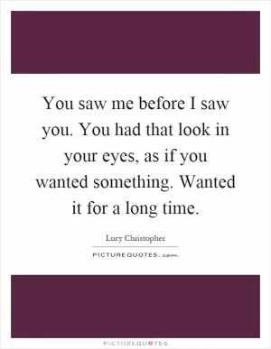 You saw me before I saw you. You had that look in your eyes, as if you wanted something. Wanted it for a long time Picture Quote #1