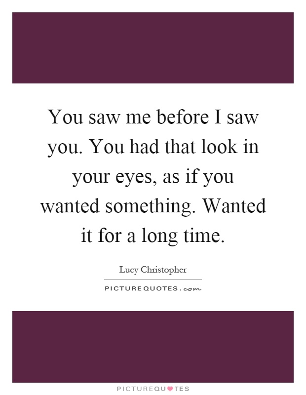 You saw me before I saw you. You had that look in your eyes, as if you wanted something. Wanted it for a long time Picture Quote #1