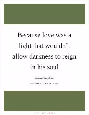 Because love was a light that wouldn’t allow darkness to reign in his soul Picture Quote #1