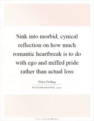 Sink into morbid, cynical reflection on how much romantic heartbreak is to do with ego and miffed pride rather than actual loss Picture Quote #1