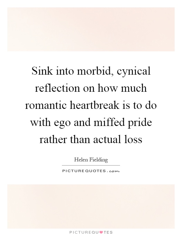 Sink into morbid, cynical reflection on how much romantic heartbreak is to do with ego and miffed pride rather than actual loss Picture Quote #1